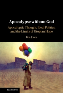 Apocalypse without God : Apocalyptic Thought, Ideal Politics, and the Limits of Utopian Hope