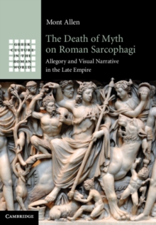 The Death of Myth on Roman Sarcophagi : Allegory and Visual Narrative in the Late Empire