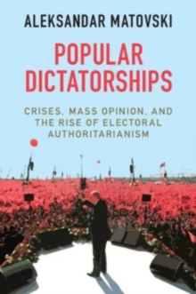 Popular Dictatorships : Crises, Mass Opinion, and the Rise of Electoral Authoritarianism