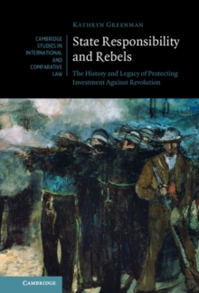 State Responsibility and Rebels : The History and Legacy of Protecting Investment Against Revolution