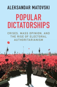 Popular Dictatorships : Crises, Mass Opinion, and the Rise of Electoral Authoritarianism