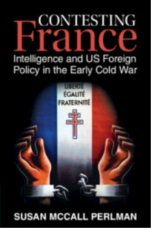Contesting France : Intelligence and US Foreign Policy in the Early Cold War