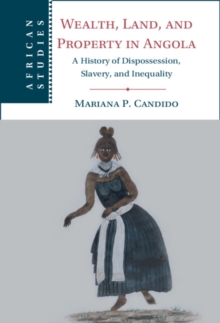 Wealth, Land, and Property in Angola : A History of Dispossession, Slavery, and Inequality