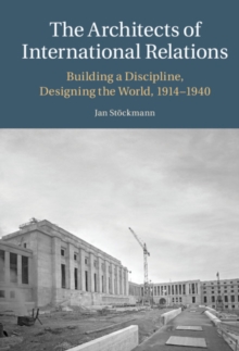 The Architects of International Relations : Building a Discipline, Designing the World, 1914-1940