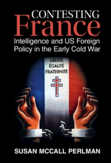 Contesting France : Intelligence and US Foreign Policy in the Early Cold War