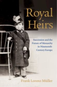 Royal Heirs : Succession and the Future of Monarchy in Nineteenth-Century Europe