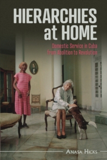 Hierarchies at Home : Domestic Service in Cuba from Abolition to Revolution