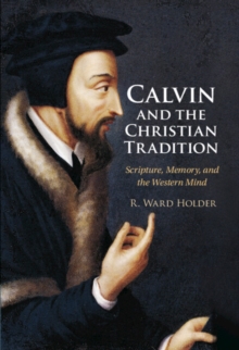 Calvin and the Christian Tradition : Scripture, Memory, and the Western Mind