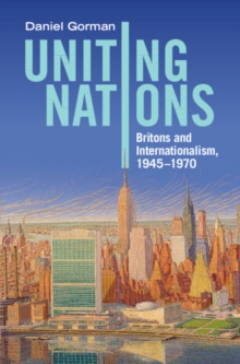 Uniting Nations : Britons and Internationalism, 1945-1970