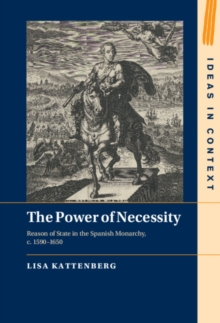 The Power of Necessity : Reason of State in the Spanish Monarchy, c. 1590-1650