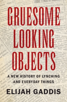 Gruesome Looking Objects : A New History of Lynching and Everyday Things