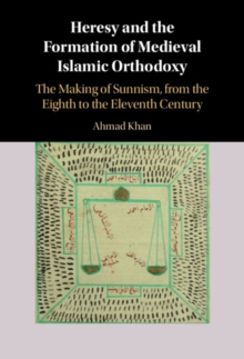 Heresy and the Formation of Medieval Islamic Orthodoxy : The Making of Sunnism, from the Eighth to the Eleventh Century