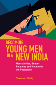 Becoming Young Men in a New India : Masculinities, Gender Relations and Violence in the Postcolony