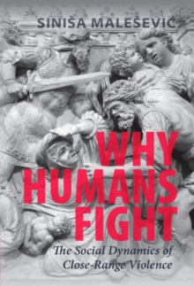 Why Humans Fight : The Social Dynamics of Close-Range Violence