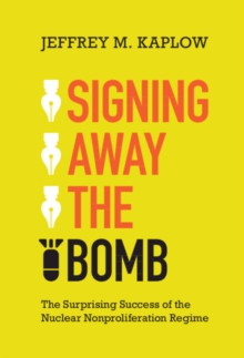 Signing Away the Bomb : The Surprising Success of the Nuclear Nonproliferation Regime