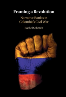 Framing a Revolution : Narrative Battles in Colombia's Civil War