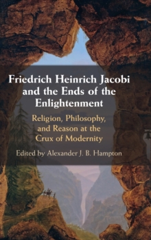 Friedrich Heinrich Jacobi and the Ends of the Enlightenment : Religion, Philosophy, and Reason at the Crux of Modernity