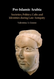 Pre-Islamic Arabia : Societies, Politics, Cults and Identities during Late Antiquity