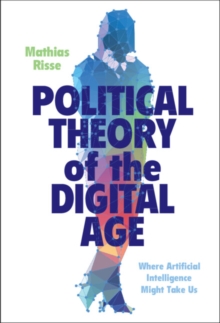 Political Theory of the Digital Age : Where Artificial Intelligence Might Take Us