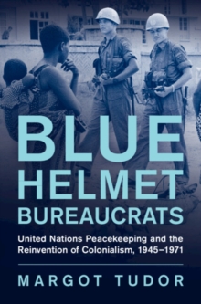 Blue Helmet Bureaucrats : United Nations Peacekeeping and the Reinvention of Colonialism, 1945-1971