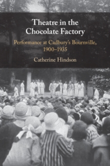 Theatre in the Chocolate Factory : Performance at Cadbury's Bournville, 1900-1935