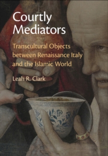 Courtly Mediators : Transcultural Objects between Renaissance Italy and the Islamic World