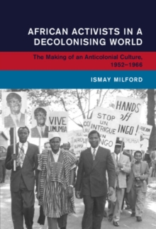 African Activists in a Decolonising World : The Making of an Anticolonial Culture, 1952-1966