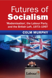 Futures of Socialism : Modernisation', the Labour Party, and the British Left, 19731997