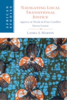 Navigating Local Transitional Justice : Agency at Work in Post-Conflict Sierra Leone