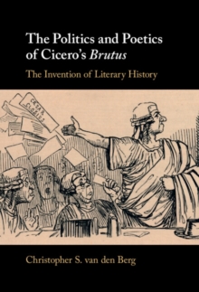 Politics and Poetics of Cicero's Brutus : The Invention of Literary History