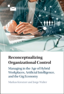 Reconceptualizing Organizational Control : Managing in the Age of Hybrid Workplaces, Artificial Intelligence, and the Gig Economy