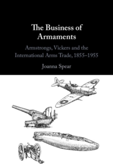 Business of Armaments : Armstrongs, Vickers and the International Arms Trade, 1855-1955