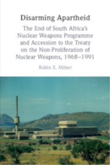 Disarming Apartheid : The End of South Africa's Nuclear Weapons Programme and Accession to the Treaty on the Non-Proliferation of Nuclear Weapons, 19681991