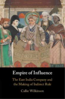Empire of Influence : The East India Company and the Making of Indirect Rule