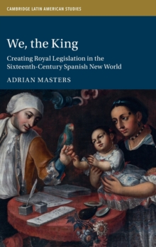 We, the King : Creating Royal Legislation in the Sixteenth-Century Spanish New World