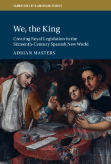 We, the King : Creating Royal Legislation in the Sixteenth-Century Spanish New World