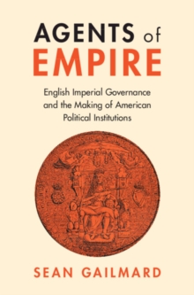 Agents of Empire : English Imperial Governance and the Making of American Political Institutions