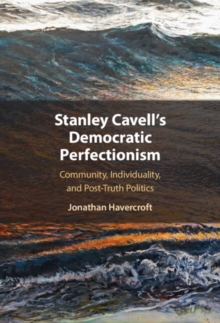 Stanley Cavell's Democratic Perfectionism : Community, Individuality, and Post-Truth Politics