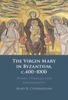 Virgin Mary in Byzantium, c.400-1000 : Hymns, Homilies and Hagiography