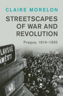 Streetscapes of War and Revolution : Prague, 1914-1920