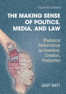 Making Sense of Politics, Media, and Law : Rhetorical Performance as Invention, Creation, Production