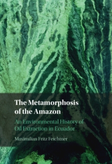 Metamorphosis of the Amazon : An Environmental History of Oil Extraction in Ecuador