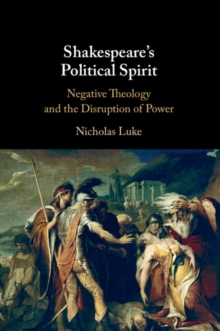 Shakespeare's Political Spirit : Negative Theology and the Disruption of Power