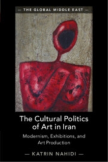 The Cultural Politics of Art in Iran : Modernism, Exhibitions, and Art Production