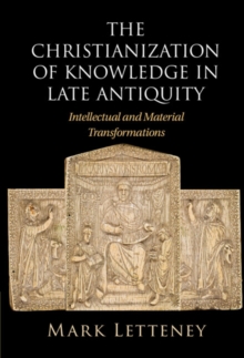 Christianization of Knowledge in Late Antiquity : Intellectual and Material Transformations