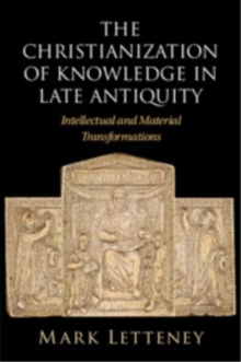 The Christianization of Knowledge in Late Antiquity : Intellectual and Material Transformations