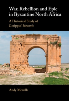 War, Rebellion and Epic in Byzantine North Africa : A Historical Study of Corippus' Iohannis