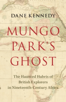 Mungo Park's Ghost : The Haunted Hubris of British Explorers in Nineteenth-Century Africa