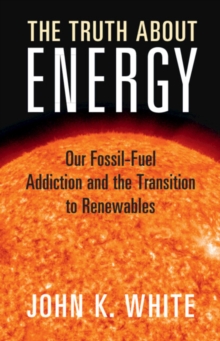 The Truth About Energy : Our Fossil-Fuel Addiction and the Transition to Renewables