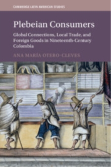 Plebeian Consumers : Global Connections, Local Trade, and Foreign Goods in Nineteenth-Century Colombia